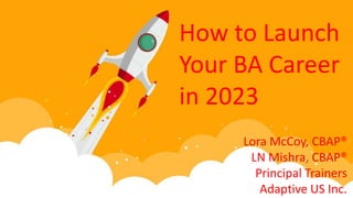 How to Launch
Your BA Career
in 2023
Lora McCoy, CBAP®
LN Mishra, CBAP®
Principal Trainers
Adaptive US Inc.
 