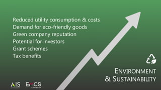 Reduced utility consumption & costs
Demand for eco-friendly goods
Green company reputation
Potential for investors
Grant schemes
Tax benefits
ENVIRONMENT
& SUSTAINABILITY
 