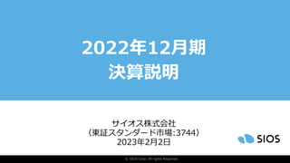 © SIOS Corp. All rights Reserved.
2022年12月期
決算説明
（東証スタンダード市場:3744）
2023年2月2日
サイオス株式会社
 