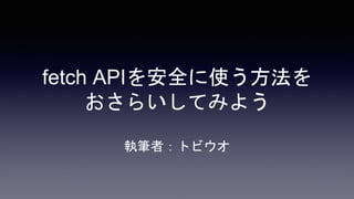 fetch APIを安全に使う方法を
おさらいしてみよう
執筆者：トビウオ
 