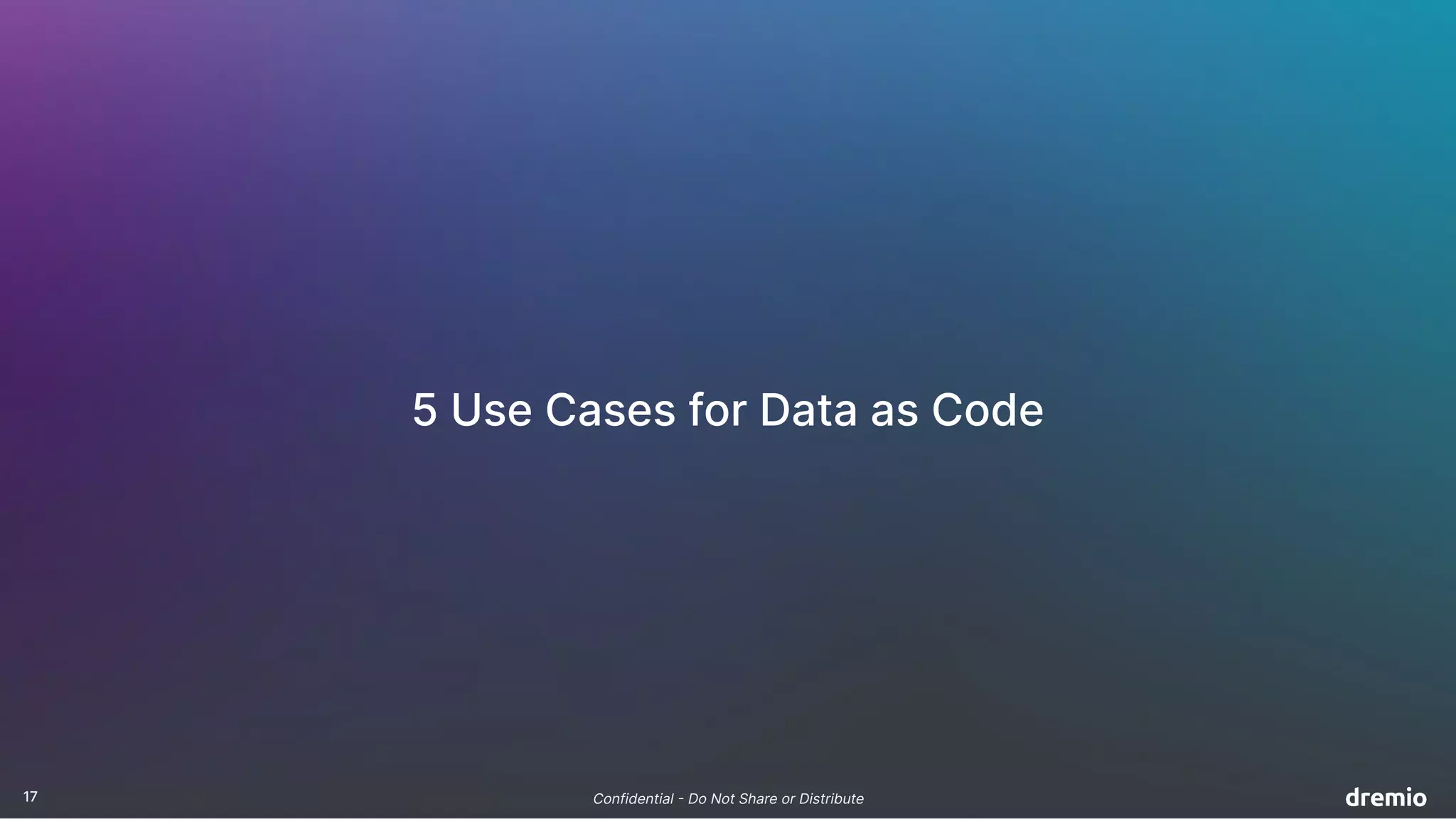 17 Confidential - Do Not Share or Distribute
5 Use Cases for Data as Code
 