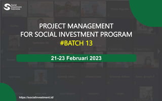 https://socialinvestment.id/
PROJECT MANAGEMENT
FOR SOCIAL INVESTMENT PROGRAM
#BATCH 13
21-23 Februari 2023
 