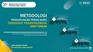 1
BADAN PUSAT STATISTIK
PROVINSI JAWA TENGAH
Semarang, 21 Februari 2023
DIDIK NURSETYOHADI
BPS PROVINSI JAWA TENGAH
METODOLOGI
PENGHITUNGAN PERAN BUMD
TERHADAP PEREKONOMIAN
JAWA TENGAH
disampaikan pada FGD Optimalisasi Kontribusi BUMD terhadap
Pertumbuhan Perekonomian Jawa Tengah
 