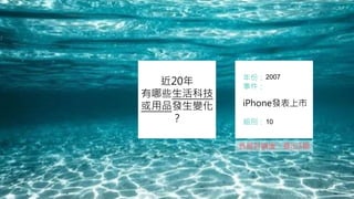 近20年
有哪些生活科技
或用品發生變化
？
年份：
事件：
組別：
2007
iPhone發表上市
10
各組討論後，提出3個
 