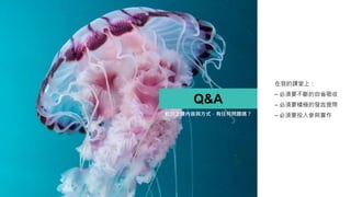 Q&A
在我的課堂上：
– 必須要不斷的自省吸收
– 必須要積極的發言提問
– 必須要投入參與實作
對於上課內容與方式，有任何問題嗎？
 