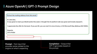 Prompt – Text input that
provides some context to the
engine on what is expecting.
Completion – Output that
GPT-3 generates based on
the prompt.
some context
Azure OpenAI | GPT-3 Prompt Design
 