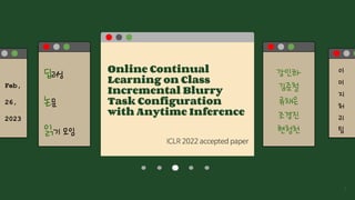 Online Continual
Learning on Class
Incremental Blurry
Task Configuration
with Anytime Inference
Feb,
26,
2023
딥러닝
논문
읽기 모임
강인하
김준철
류채은
조경진
현청천
이
미
지
처
리
팀
1
 