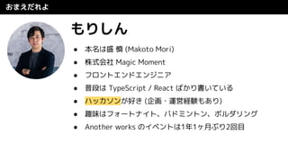 おまえだれよ
もりしん
● 本名は盛 慎 (Makoto Mori)
● 株式会社 Magic Moment
● フロントエンドエンジニア
● 普段は TypeScript / React ばかり書いている
● ハッカソンが好き (企画・運営経験もあり)
● 趣味はフォートナイト、バドミントン、ボルダリング
● Another works のイベントは1年1ヶ月ぶり2回目
 