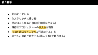紹介基準
● 私が知っている
● なんかリッチに感じる
● 学習コストが低い (比較的簡単に使える)
● 既存のプロジェクトへの後入れが容易
● React 用のライブラリが用意されている
● きちんと更新されている (React 18 で動作する)
 