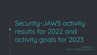 Security-JAWS activity
results for 2022 and
activity goals for 2023
2023/02/28
Shun Yoshie@Security-JAWS
 