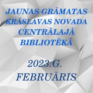 JAUNAS GRĀMATAS
KRĀSLAVAS NOVADA
CENTRĀLAJĀ
BIBLIOTĒKĀ
2023.G.
FEBRUĀRIS
 