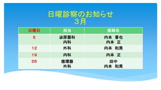 日曜診察のお知らせ
３月
日曜日 担当 医師名
５ 泌尿器科
内科
内本 晋也
内本 正
１２ 外科 内本 和晃
１９ 内科 内本 正
２６ 循環器
外科
田中
内本 和晃
 
