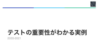 テストの重要性がわかる実例
2020-2021
 