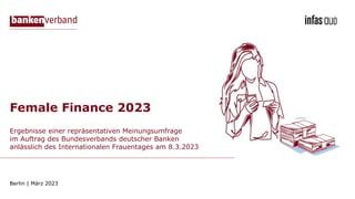 Ergebnisse einer repräsentativen Meinungsumfrage
im Auftrag des Bundesverbands deutscher Banken
anlässlich des Internationalen Frauentages am 8.3.2023
Berlin | März 2023
Female Finance 2023
 