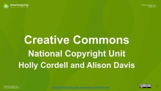 National Copyright Unit
www.smartcopying.edu.au
1
The NCU Copyright Hour
7 March 2023
Creative Commons
https://smartcopying.edu.au/creative-commons-oer/
National Copyright Unit
Holly Cordell and Alison Davis
 