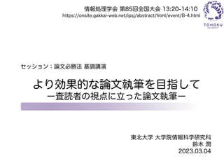 より効果的な論文執筆を目指して
ー査読者の視点に立った論文執筆ー
東北大学 大学院情報科学研究科
鈴木 潤
2023.03.04
https://onsite.gakkai-web.net/ipsj/abstract/html/event/B-4.html
情報処理学会 第85回全国大会 13:20-14:10
セッション：論文必勝法 基調講演
 