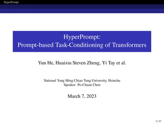 HyperPrompt
HyperPrompt:
Prompt-based Task-Conditioning of Transformers
Yun He, Huaixiu Steven Zheng, Yi Tay et al.
National Yang Ming Chiao Tung University, Hsinchu
Speaker: Po-Chuan Chen
March 7, 2023
1 / 37
 
