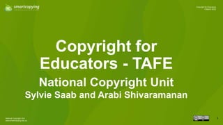 National Copyright Unit
www.smartcopying.edu.au
1
Copyright for Educators
9 March 2023
Copyright for
Educators - TAFE
National Copyright Unit
Sylvie Saab and Arabi Shivaramanan
 