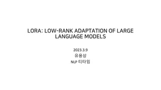 LORA: LOW-RANK ADAPTATION OF LARGE
LANGUAGE MODELS
2023.3.9
유용상
NLP 티타임
 