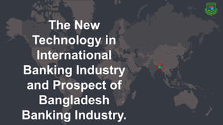 The New
Technology in
International
Banking Industry
and Prospect of
Bangladesh
Banking Industry.
 