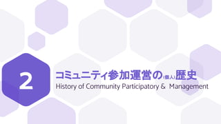 コミュニティ参加運営の(個人)歴史
History of Community Participatory & Management
2
 