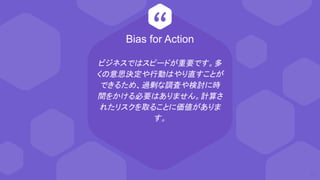 “
ビジネスではスピードが重要です。多
くの意思決定や行動はやり直すことが
できるため、過剰な調査や検討に時
間をかける必要はありません。計算さ
れたリスクを取ることに価値がありま
す。
52
Bias for Action
 