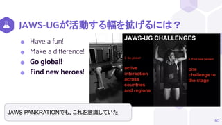 JAWS-UGが活動する幅を拡げるには？
⬢ Have a fun!
⬢ Make a difference!
⬢ Go global!
⬢ Find new heroes!
60
JAWS PANKRATIONでも、これを意識していた
 