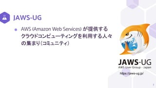 JAWS-UG
7
https://jaws-ug.jp/
⬢ AWS (Amazon Web Services) が提供する
クラウドコンピューティングを利用する人々
の集まり（コミュニティ）
 