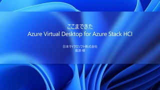 ここまできた
Azure Virtual Desktop for Azure Stack HCI
日本マイクロソフト株式会社
高添 修
 