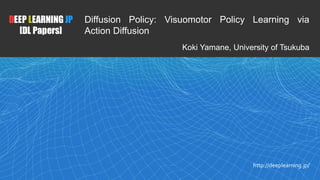 DEEP LEARNING JP
[DL Papers]
http://deeplearning.jp/
Diffusion Policy: Visuomotor Policy Learning via
Action Diffusion
Koki Yamane, University of Tsukuba
 