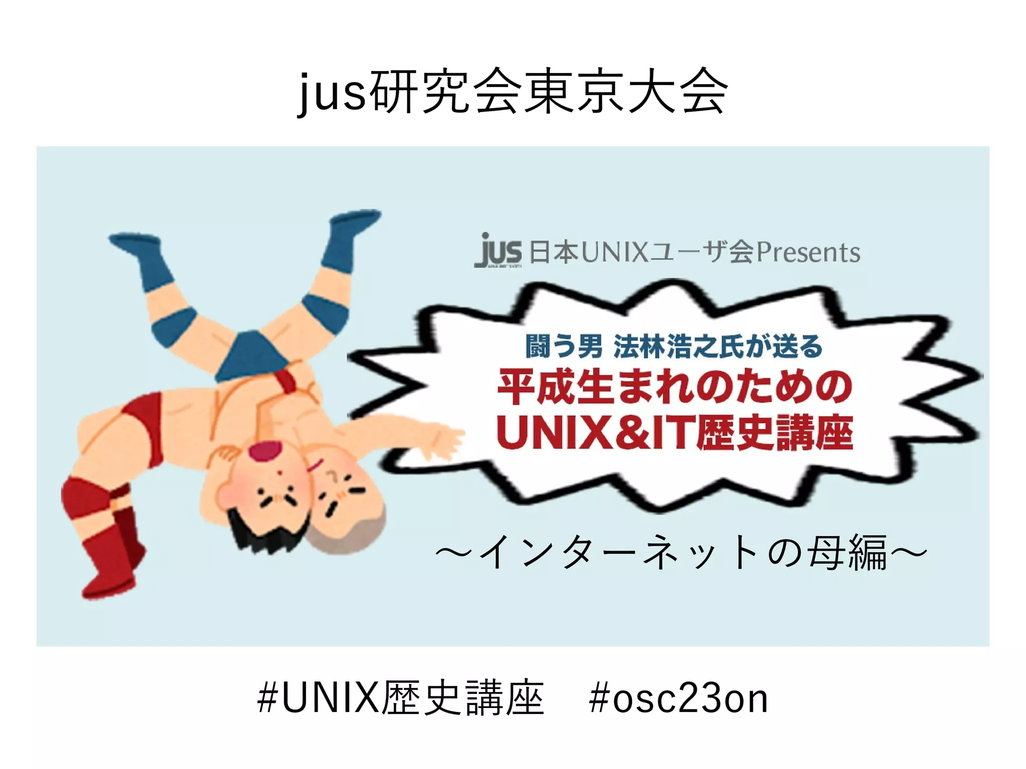 #UNIX歴史講座 #osc23on
jus研究会東京大会
〜インターネットの母編〜
 
