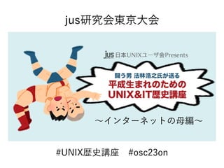 #UNIX歴史講座 #osc23on
jus研究会東京大会
〜インターネットの母編〜
 
