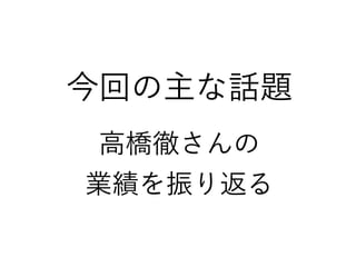 今回の主な話題
高橋徹さんの
業績を振り返る
 