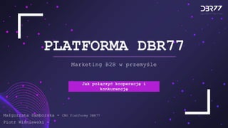 Jak połączyć kooperację i
konkurencję
PLATFORMA DBR77
Marketing B2B w przemyśle
Piotr Wiśniewski -
Małgorzata Samborska - CMO Platformy DBR77
 