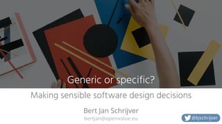 bertjan@openvalue.eu
Making sensible software design decisions
Bert Jan Schrijver
@bjschrijver
Generic or specific?
 