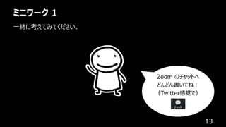 ミニワーク 1
13
⼀緒に考えてみてください。
Zoom のチャットへ
どんどん書いてね︕
（Twitter感覚で）
 