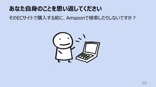 あなた⾃⾝のことを思い返してください
39
そのECサイトで購⼊する前に、Amazonで検索したりしないですか︖
 