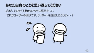 あなた⾃⾝のことを思い返してください
42
だけど、そのサイトだけのアクセス解析をして、
「これがユーザーの現状です」とレポートを提出したことは・・・︖
 