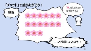 「チャット」で盛りあがろう︕
5
🌸🌸🌸🌸🌸🌸
🌸🌸🌸🌸🌸🌸
🌸🌸🌸
練習
・・・と投稿してみよう!!
「🌸」は「さくら」で
変換できるよ︕
 