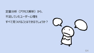 64
定量分析（アクセス解析）から、
不⾜していたユーザー⼼理を
すべて⾒つけることはできるでしょうか︖
 