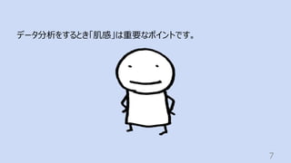 7
データ分析をするとき「肌感」は重要なポイントです。
 