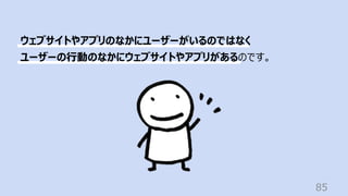 85
ウェブサイトやアプリのなかにユーザーがいるのではなく
ユーザーの⾏動のなかにウェブサイトやアプリがあるのです。
 