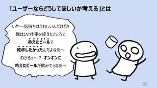 「ユーザーならどうしてほしいか考える」とは
95
いや〜気持ちはうれしいんだけどさ
俺はひと仕事を終えたところで
冷えたビールで
乾杯したかったんだよなあ〜
わかるゥ〜︖ キンキンに
冷えたビールが飲みてぇなあ〜
 