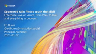 Sponsored talk: Please touch that dial!
Enterprise Java on Azure, from PaaS to IaaS
and everything in between
Ed Burns
@edburns@mastodon.social
Principal Architect
2023-03-22
 