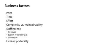 Business factors
 Price
 Time
 Effort
 Complexity vs. maintainability
 Staffing mix
 In-house
 System integrator (SI)
 Contractor
 License portability
 