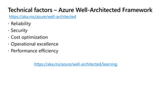 Technical factors – Azure Well-Architected Framework
 Reliability
 Security
 Cost optimization
 Operational excellence
 Performance efficiency
https://aka.ms/azure/well-architected
https://aka.ms/azure/well-architected/learning
 