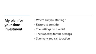 My plan for
your time
investment
 Where are you starting?
 Factors to consider
 The settings on the dial
 The tradeoffs for the settings
 Summary and call to action
 