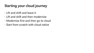 Starting your cloud journey
 Lift and shift and leave it
 Lift and shift and then modernize
 Modernize first and then go to cloud
 Start from scratch with cloud native
 