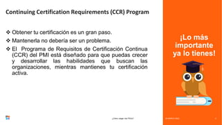 ¡Lo más
importante
ya lo tienes!
Continuing Certification Requirements (CCR) Program
❖ Obtener tu certificación es un gran paso.
❖ Mantenerla no debería ser un problema.
❖ El Programa de Requisitos de Certificación Continua
(CCR) del PMI está diseñado para que puedas crecer
y desarrollar las habilidades que buscan las
organizaciones, mientras mantienes tu certificación
activa.
24 MARCH 2023
¿Cómo cargar mis PDUs? 2
 