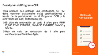 Ciclos de
Renovación
Descripción del Programa CCR
Toda persona que obtenga una certificación del PMI
debe mantener activamente su(s) certificación(es) a
través de la participación en el Programa CCR y la
renovación de su(s) certificación(es).
❖ El ciclo de renovación es cada 3 años para PMP,
PgMP, PfMP, PMI-PBA, PMI-ACP, PMI-RMP, PMI-SP y
CAPM.
❖ Hay un ciclo de renovación de 1 año para
certificaciones Discipline Agile.
24 MARCH 2023
¿Cómo cargar mis PDUs? 3
 